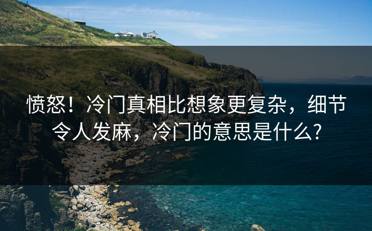 愤怒！冷门真相比想象更复杂，细节令人发麻，冷门的意思是什么?