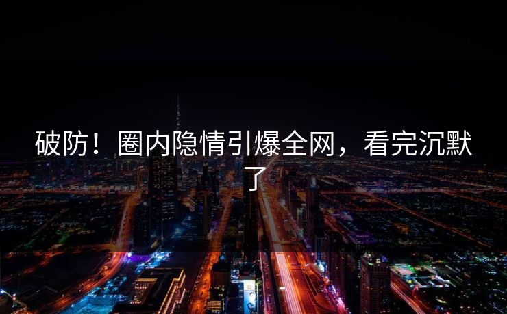 破防!圈内隐情引爆全网,看完沉默了 破防!圈内隐情引爆全网,看完沉默了