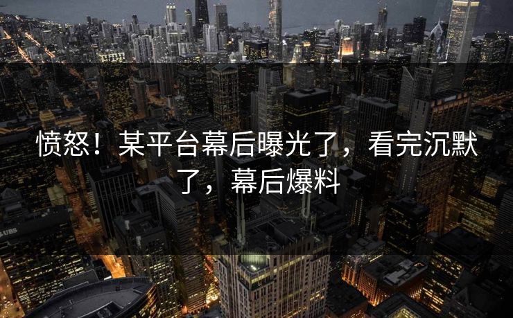 愤怒!某平台幕后曝光了,看完沉默了,幕后爆料 愤怒!某平台幕后曝光了,看完沉默了,幕后爆料