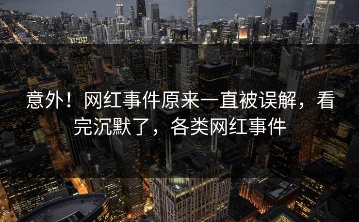 意外!网红事件原来一直被误解,看完沉默了,各类网红事件 意外!网红事件原来一直被误解,看完沉默了,各类网红事件