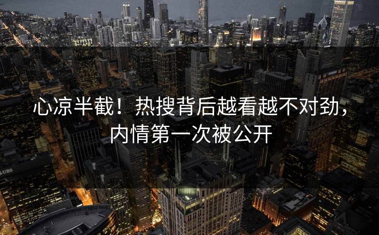 心凉半截!热搜背后越看越不对劲,内情第一次被公开 心凉半截!热搜背后越看越不对劲,内情第一次被公开