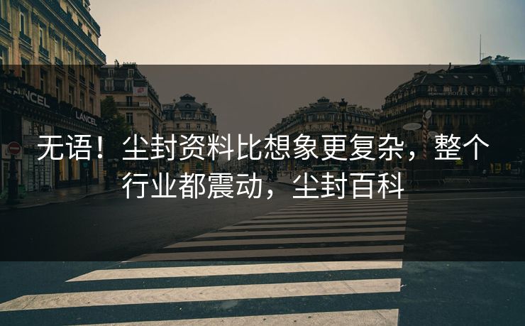 无语!尘封资料比想象更复杂,整个行业都震动,尘封百科 无语!尘封资料比想象更复杂,整个行业都震动,尘封百科