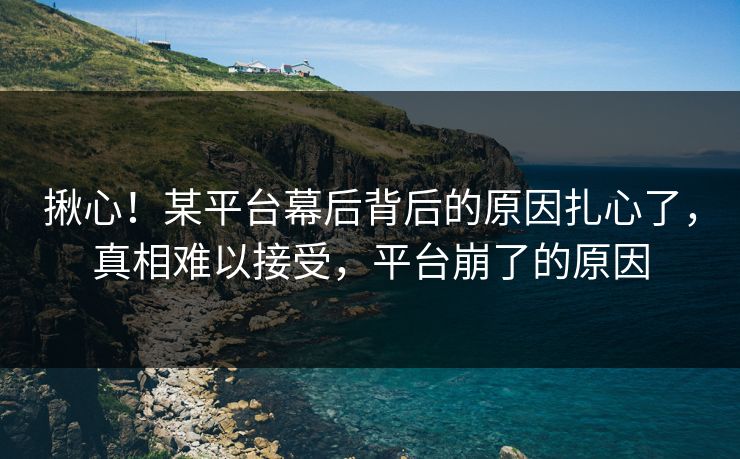 揪心！某平台幕后背后的原因扎心了，真相难以接受，平台崩了的原因