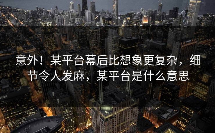 意外！某平台幕后比想象更复杂，细节令人发麻，某平台是什么意思