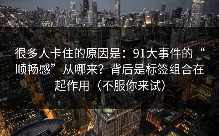 很多人卡住的原因是：91大事件的“顺畅感”从哪来？背后是标签组合在起作用（不服你来试）