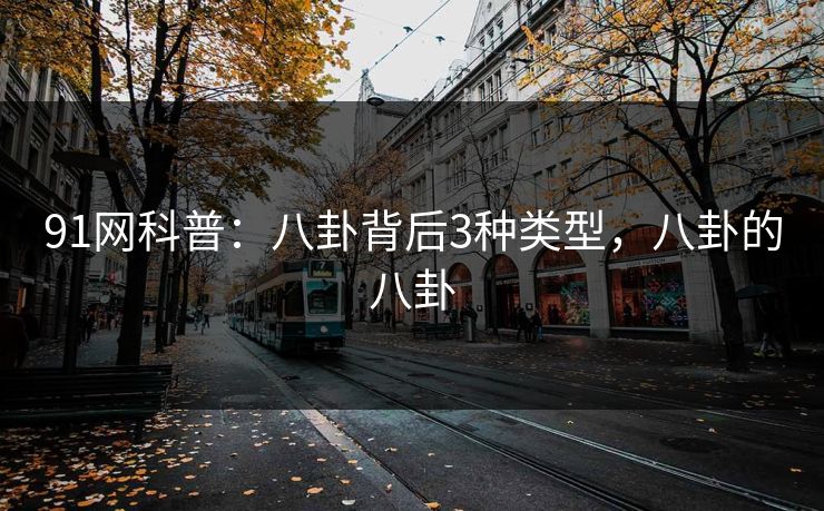 91网科普：八卦背后3种类型，八卦的八卦