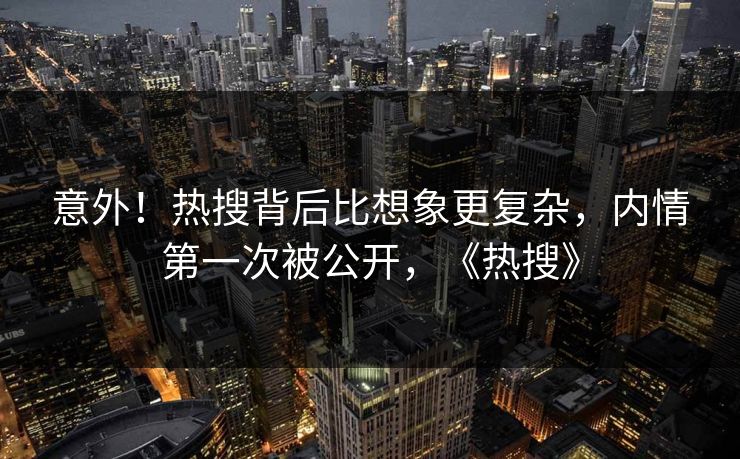 意外！热搜背后比想象更复杂，内情第一次被公开，《热搜》