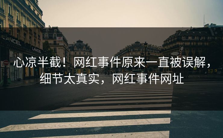心凉半截！网红事件原来一直被误解，细节太真实，网红事件网址