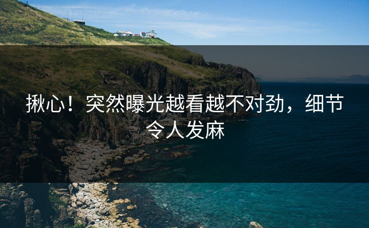 揪心！突然曝光越看越不对劲，细节令人发麻