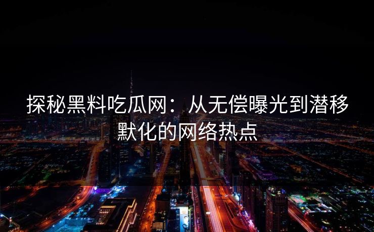 探秘黑料吃瓜网：从无偿曝光到潜移默化的网络热点