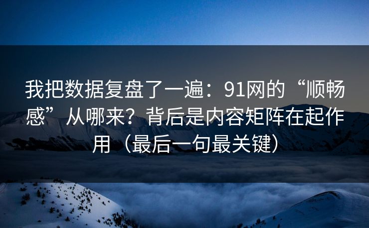 我把数据复盘了一遍：91网的“顺畅感”从哪来？背后是内容矩阵在起作用（最后一句最关键）