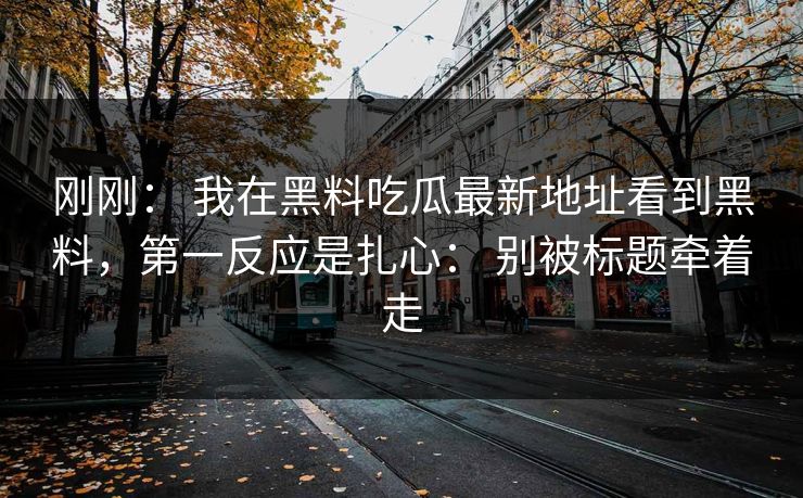 刚刚： 我在黑料吃瓜最新地址看到黑料，第一反应是扎心： 别被标题牵着走