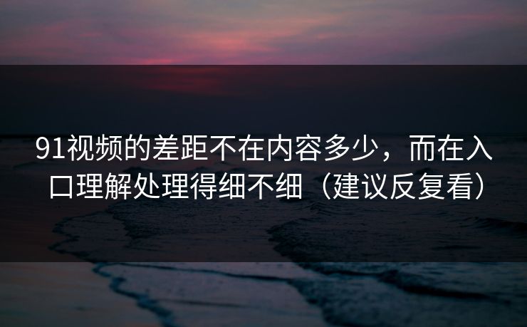 91视频的差距不在内容多少，而在入口理解处理得细不细（建议反复看）