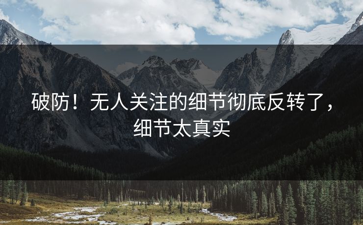 破防！无人关注的细节彻底反转了，细节太真实